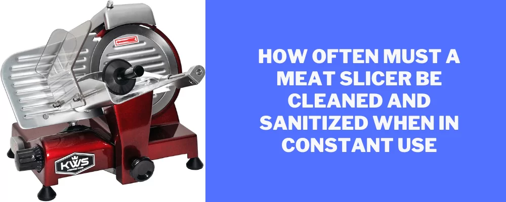 How often must a meat slicer be cleaned and sanitized when in constant use